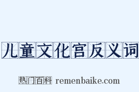 儿童文化宫反义词是什么意思的图片
